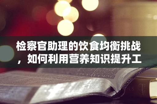 检察官助理的饮食均衡挑战，如何利用营养知识提升工作效率？