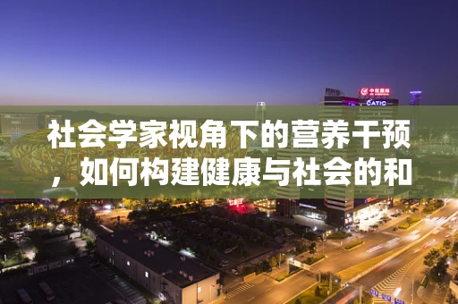 社会学家视角下的营养干预，如何构建健康与社会的和谐共生？
