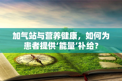 加气站与营养健康，如何为患者提供‘能量’补给？