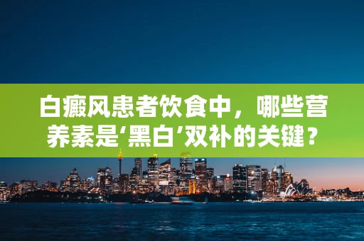 白癜风患者饮食中，哪些营养素是‘黑白’双补的关键？