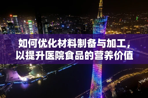 如何优化材料制备与加工，以提升医院食品的营养价值？