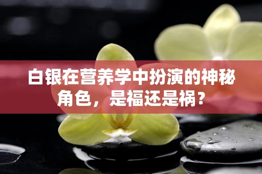 白银在营养学中扮演的神秘角色，是福还是祸？
