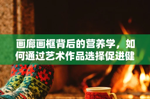 画廊画框背后的营养学，如何通过艺术作品选择促进健康饮食？
