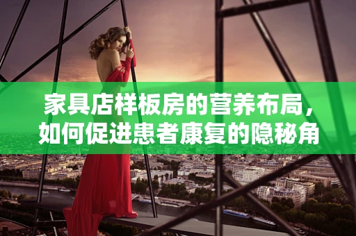 家具店样板房的营养布局，如何促进患者康复的隐秘角落？