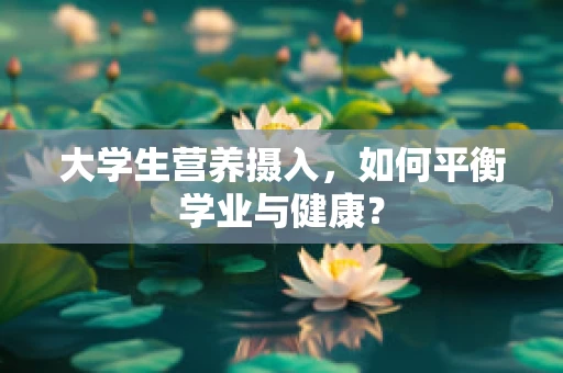 大学生营养摄入，如何平衡学业与健康？