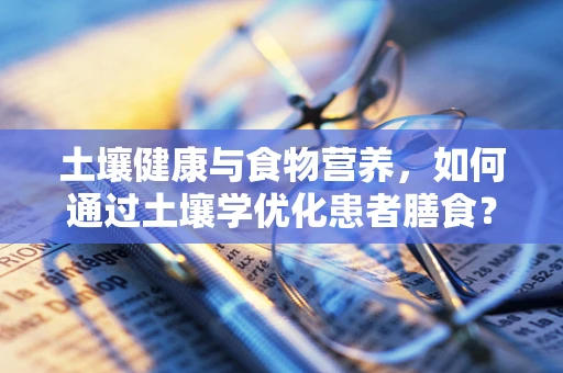 土壤健康与食物营养，如何通过土壤学优化患者膳食？
