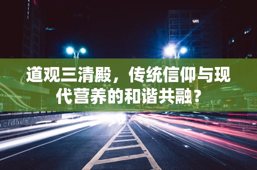 道观三清殿，传统信仰与现代营养的和谐共融？