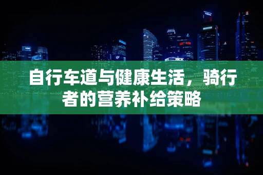自行车道与健康生活，骑行者的营养补给策略