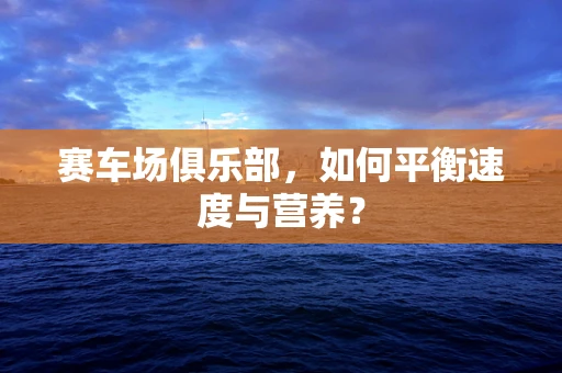 赛车场俱乐部，如何平衡速度与营养？
