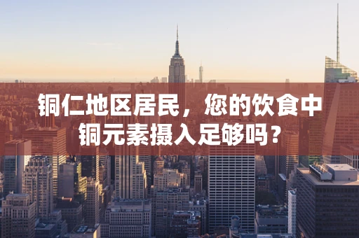 铜仁地区居民，您的饮食中铜元素摄入足够吗？