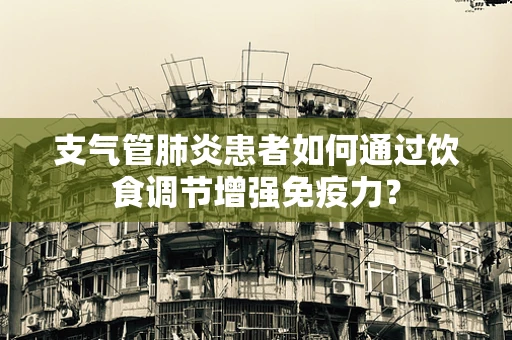 支气管肺炎患者如何通过饮食调节增强免疫力？