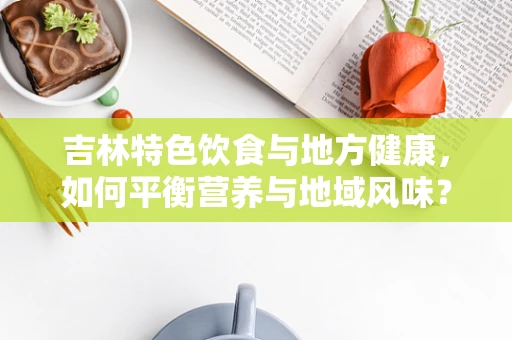 吉林特色饮食与地方健康，如何平衡营养与地域风味？