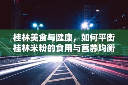 桂林美食与健康，如何平衡桂林米粉的食用与营养均衡？