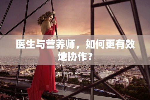 医生与营养师，如何更有效地协作？