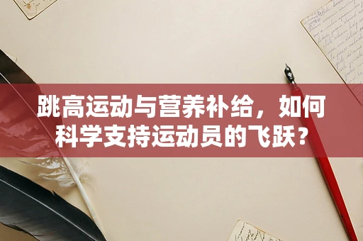 跳高运动与营养补给，如何科学支持运动员的飞跃？