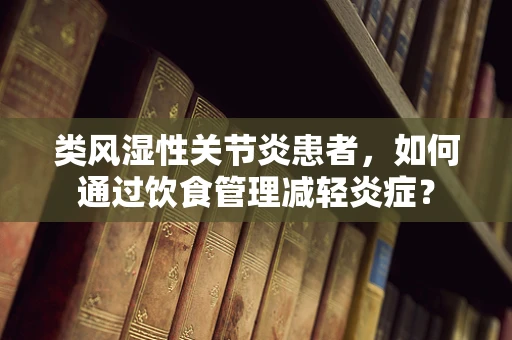 类风湿性关节炎患者，如何通过饮食管理减轻炎症？