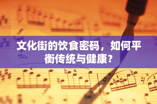 文化街的饮食密码，如何平衡传统与健康？