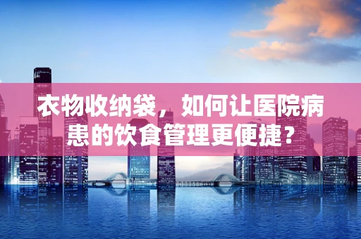 衣物收纳袋，如何让医院病患的饮食管理更便捷？
