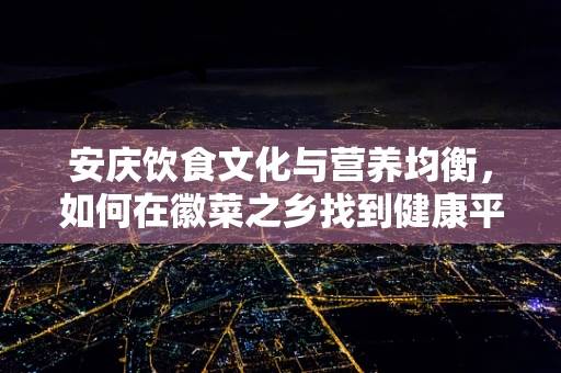 安庆饮食文化与营养均衡，如何在徽菜之乡找到健康平衡？