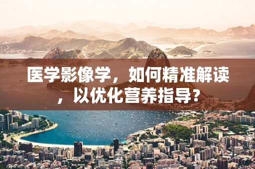 医学影像学，如何精准解读，以优化营养指导？