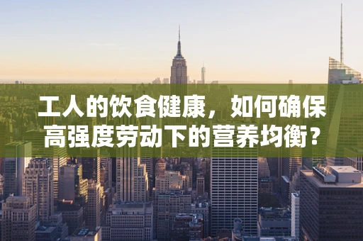 工人的饮食健康，如何确保高强度劳动下的营养均衡？