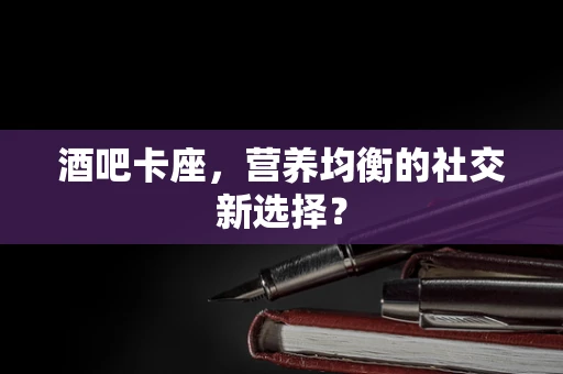 酒吧卡座，营养均衡的社交新选择？