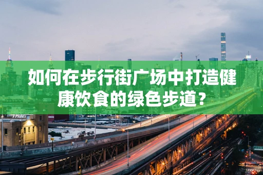 如何在步行街广场中打造健康饮食的绿色步道？