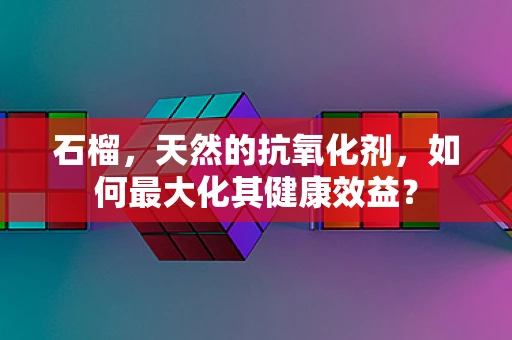 石榴，天然的抗氧化剂，如何最大化其健康效益？