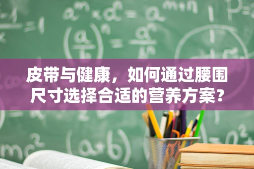 皮带与健康，如何通过腰围尺寸选择合适的营养方案？