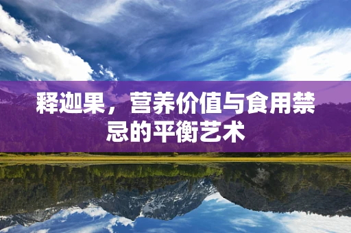 释迦果，营养价值与食用禁忌的平衡艺术