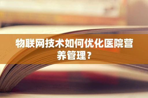 物联网技术如何优化医院营养管理？