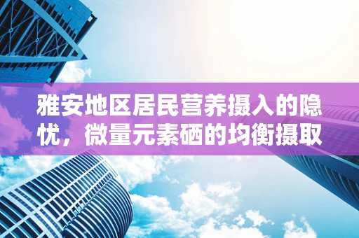 雅安地区居民营养摄入的隐忧，微量元素硒的均衡摄取