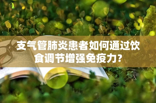 支气管肺炎患者如何通过饮食调节增强免疫力？