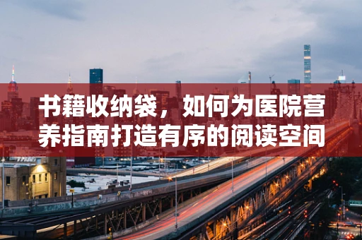 书籍收纳袋，如何为医院营养指南打造有序的阅读空间？