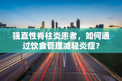 强直性脊柱炎患者，如何通过饮食管理减轻炎症？
