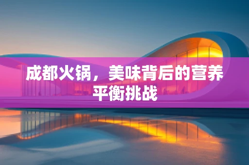 成都火锅，美味背后的营养平衡挑战