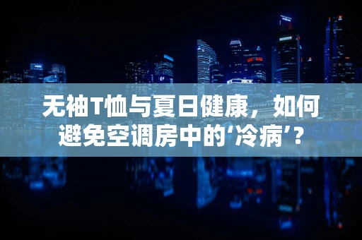 无袖T恤与夏日健康，如何避免空调房中的‘冷病’？