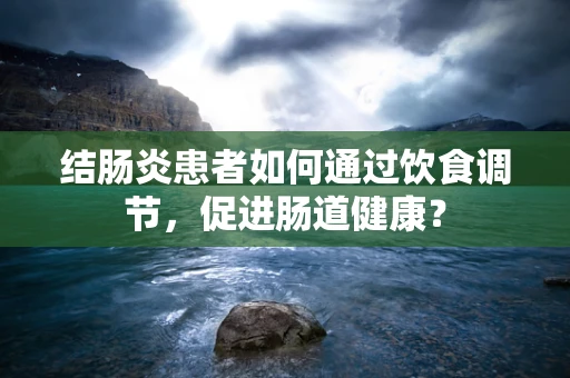 结肠炎患者如何通过饮食调节，促进肠道健康？