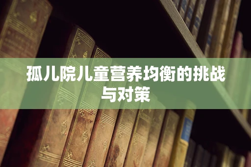 孤儿院儿童营养均衡的挑战与对策