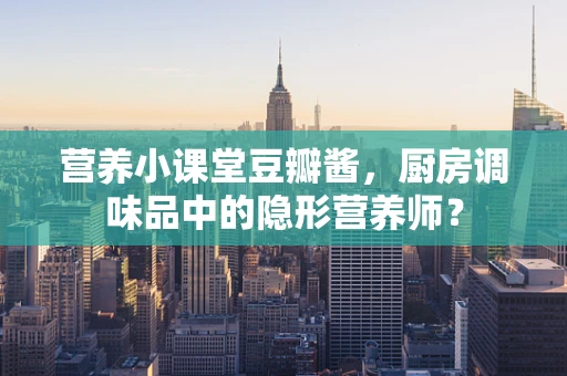 营养小课堂豆瓣酱，厨房调味品中的隐形营养师？