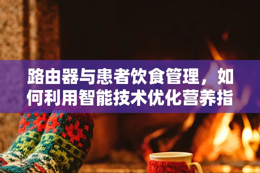 路由器与患者饮食管理，如何利用智能技术优化营养指导？