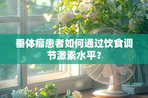 垂体瘤患者如何通过饮食调节激素水平？
