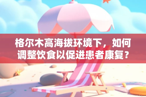 格尔木高海拔环境下，如何调整饮食以促进患者康复？