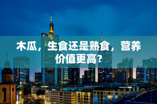 木瓜，生食还是熟食，营养价值更高？