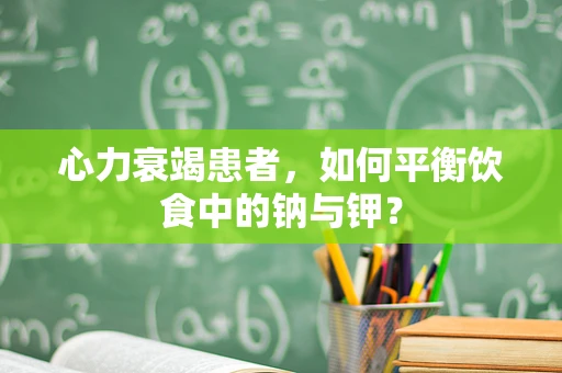 心力衰竭患者，如何平衡饮食中的钠与钾？