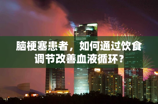脑梗塞患者，如何通过饮食调节改善血液循环？