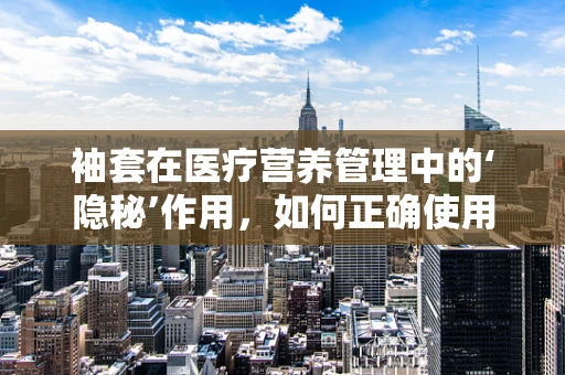 袖套在医疗营养管理中的‘隐秘’作用，如何正确使用以促进患者饮食依从性？