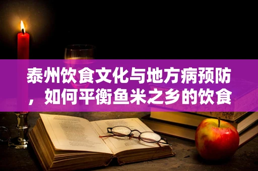 泰州饮食文化与地方病预防，如何平衡鱼米之乡的饮食特色与营养健康？