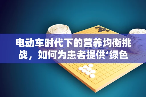 电动车时代下的营养均衡挑战，如何为患者提供‘绿色’饮食建议？