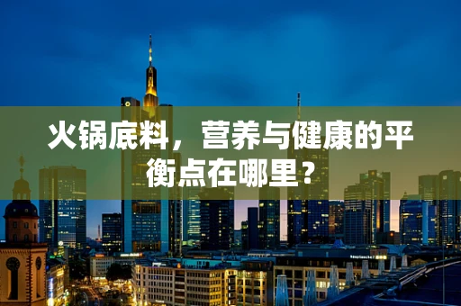 火锅底料，营养与健康的平衡点在哪里？